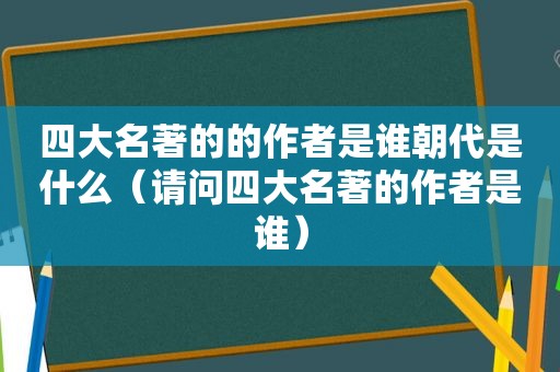 四大名著的的作者是谁朝代是什么（请问四大名著的作者是谁）