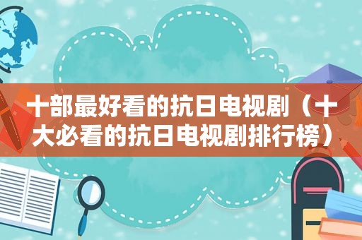 十部最好看的抗日电视剧（十大必看的抗日电视剧排行榜）