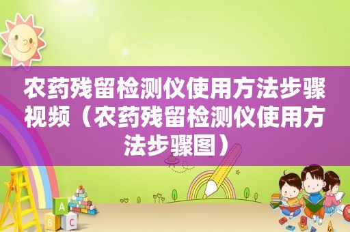 农药残留检测仪使用方法步骤视频（农药残留检测仪使用方法步骤图）