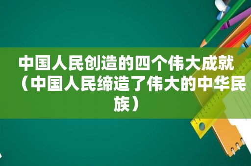 中国人民创造的四个伟大成就（中国人民缔造了伟大的中华民族）