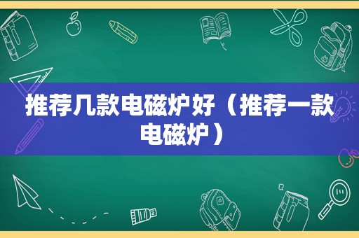 推荐几款电磁炉好（推荐一款电磁炉）