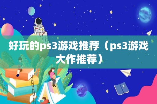 好玩的ps3游戏推荐（ps3游戏大作推荐）