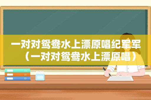 一对对鸳鸯水上漂原唱纪军军（一对对鸳鸯水上漂原唱）