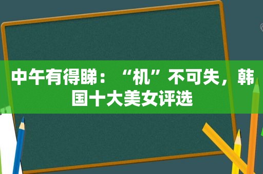 中午有得睇：“机”不可失，韩国十大美女评选