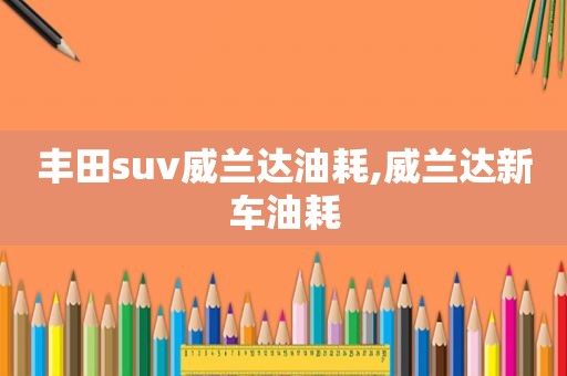 丰田suv威兰达油耗,威兰达新车油耗