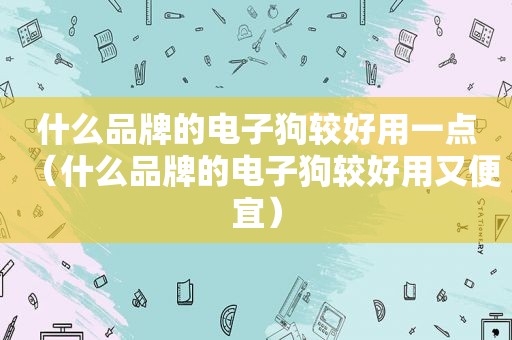 什么品牌的电子狗较好用一点（什么品牌的电子狗较好用又便宜）