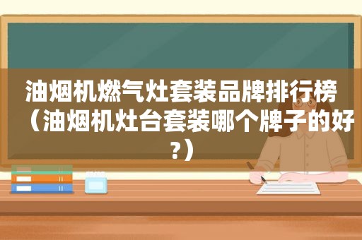 油烟机燃气灶套装品牌排行榜（油烟机灶台套装哪个牌子的好?）