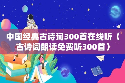 中国经典古诗词300首在线听（古诗词朗读免费听300首）