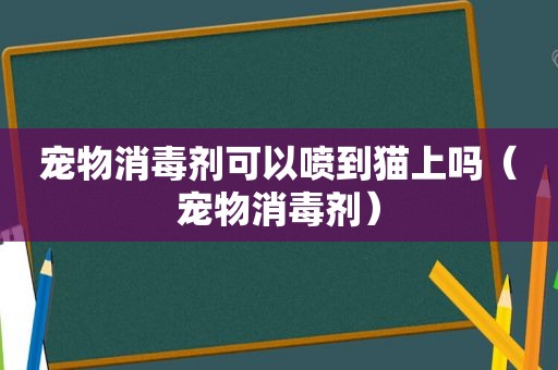 宠物消毒剂可以喷到猫上吗（宠物消毒剂）