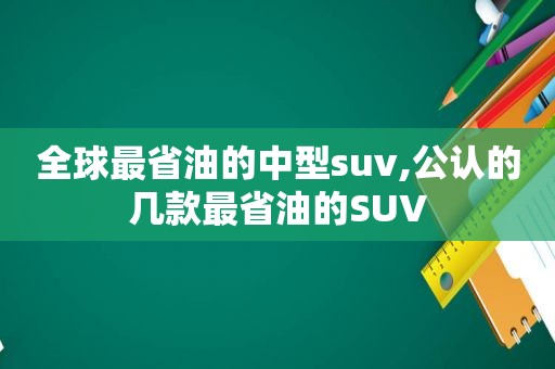 全球最省油的中型suv,公认的几款最省油的SUV