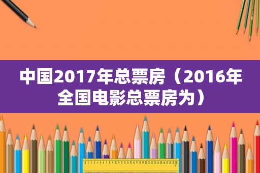 中国2017年总票房（2016年全国电影总票房为）