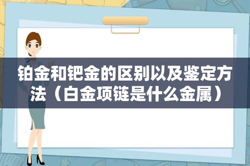 铂金和钯金的区别以及鉴定方法（白金项链是什么金属）