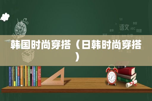 韩国时尚穿搭（日韩时尚穿搭）