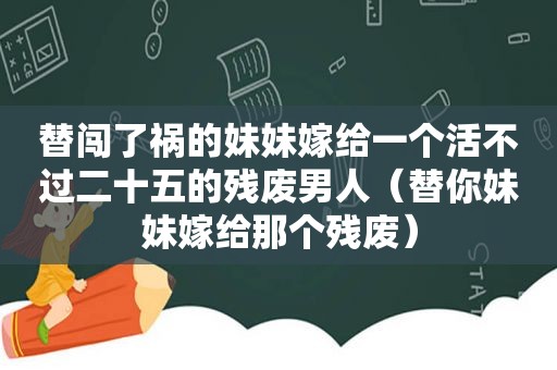 替闯了祸的妹妹嫁给一个活不过二十五的残废男人（替你妹妹嫁给那个残废）