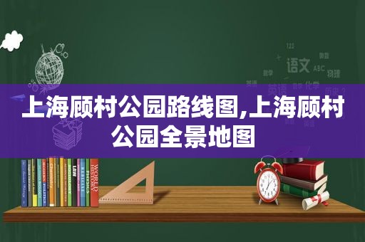 上海顾村公园路线图,上海顾村公园全景地图