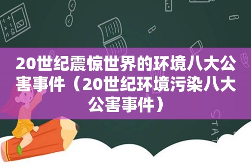 20世纪震惊世界的环境八大公害事件（20世纪环境污染八大公害事件）