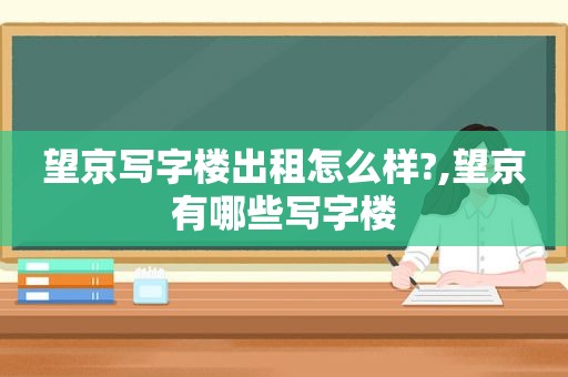 望京写字楼出租怎么样?,望京有哪些写字楼