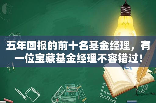 五年回报的前十名基金经理，有一位宝藏基金经理不容错过！