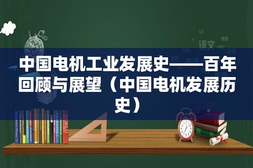 中国电机工业发展史——百年回顾与展望（中国电机发展历史）