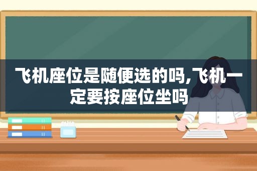 飞机座位是随便选的吗,飞机一定要按座位坐吗