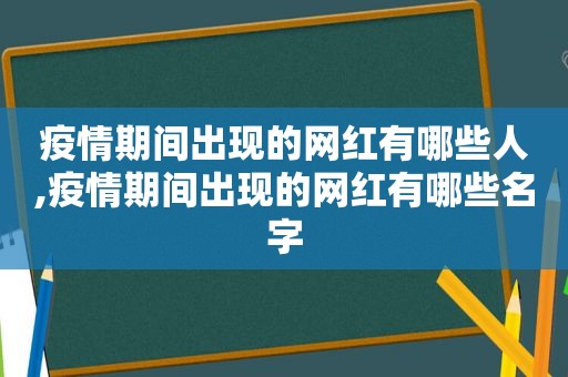 疫情期间出现的网红有哪些人,疫情期间出现的网红有哪些名字