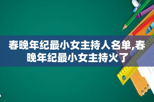 春晚年纪最小女主持人名单,春晚年纪最小女主持火了