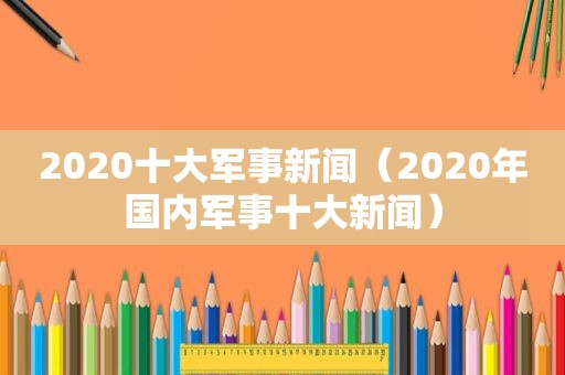 2020十大军事新闻（2020年国内军事十大新闻）