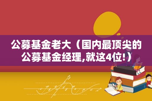 公募基金老大（国内最顶尖的公募基金经理,就这4位!）