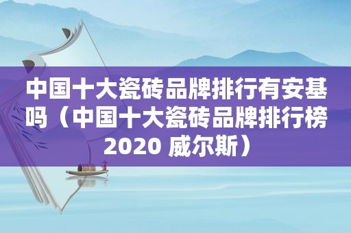 中国十大瓷砖品牌排行有安基吗（中国十大瓷砖品牌排行榜2020 威尔斯）