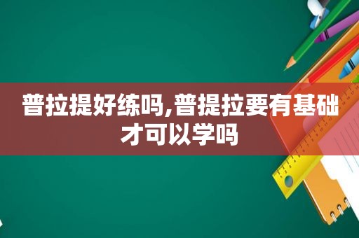 普拉提好练吗,普提拉要有基础才可以学吗