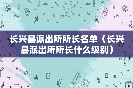 长兴县派出所所长名单（长兴县派出所所长什么级别）