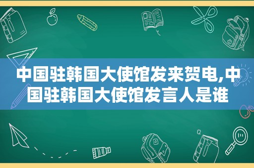 中国驻韩国大使馆发来贺电,中国驻韩国大使馆发言人是谁