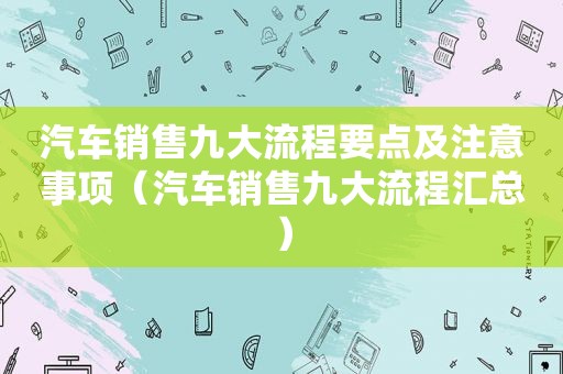 汽车销售九大流程要点及注意事项（汽车销售九大流程汇总）