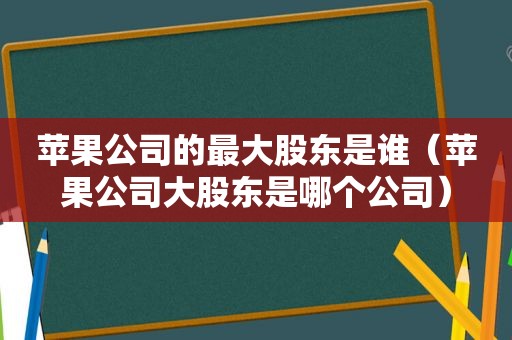 苹果公司的最大股东是谁（苹果公司大股东是哪个公司）