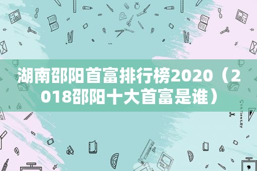 湖南邵阳首富排行榜2020（2018邵阳十大首富是谁）