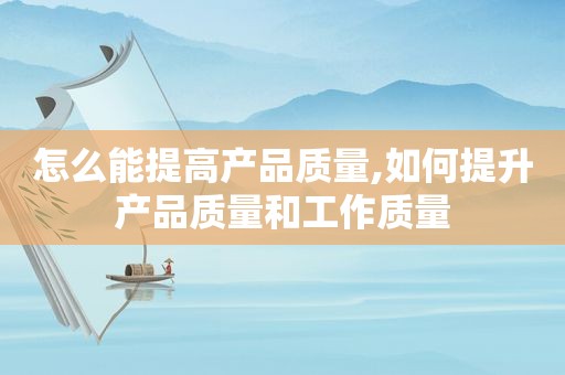 怎么能提高产品质量,如何提升产品质量和工作质量