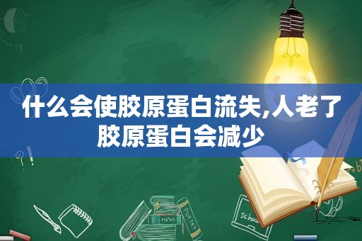 什么会使胶原蛋白流失,人老了胶原蛋白会减少