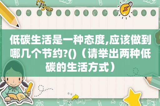 低碳生活是一种态度,应该做到哪几个节约?()（请举出两种低碳的生活方式）