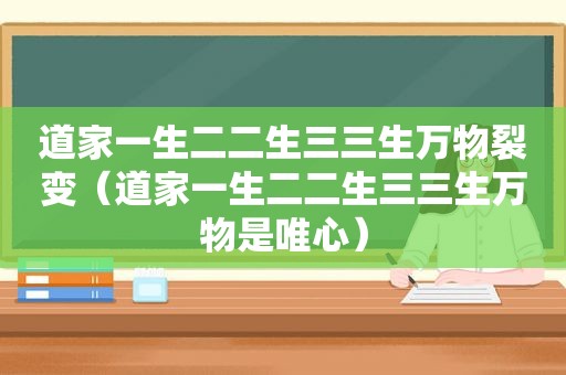 道家一生二二生三三生万物裂变（道家一生二二生三三生万物是唯心）