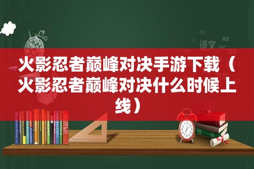 火影忍者巅峰对决手游下载（火影忍者巅峰对决什么时候上线）