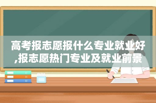 高考报志愿报什么专业就业好,报志愿热门专业及就业前景