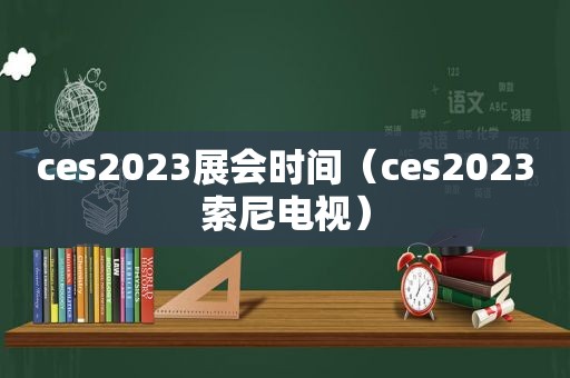 ces2023展会时间（ces2023索尼电视）