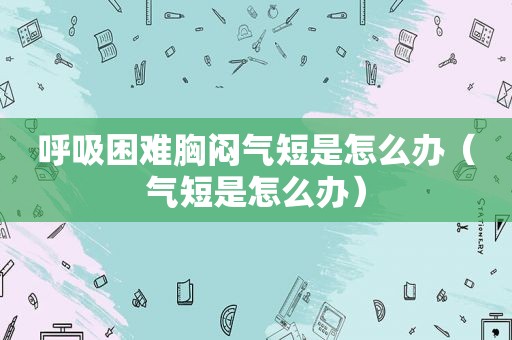 呼吸困难胸闷气短是怎么办（气短是怎么办）