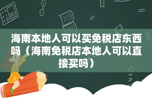 海南本地人可以买免税店东西吗（海南免税店本地人可以直接买吗）