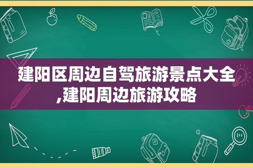 建阳区周边自驾旅游景点大全,建阳周边旅游攻略