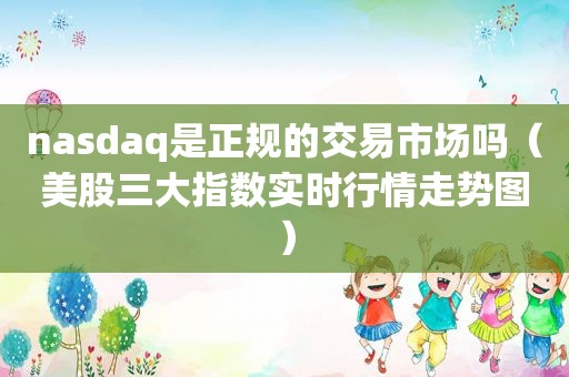 nasdaq是正规的交易市场吗（美股三大指数实时行情走势图）