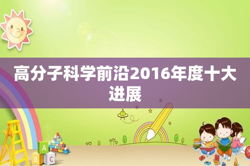 高分子科学前沿2016年度十大进展