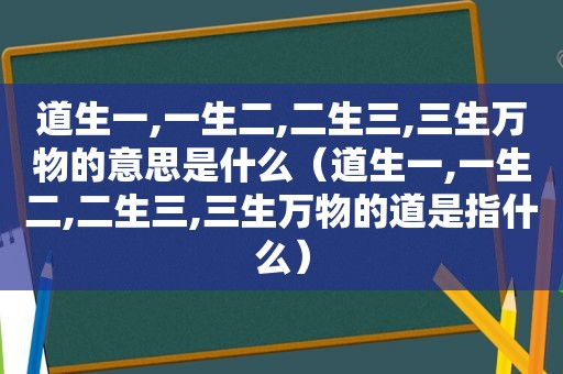 道生一,一生二,二生三,三生万物的意思是什么（道生一,一生二,二生三,三生万物的道是指什么）