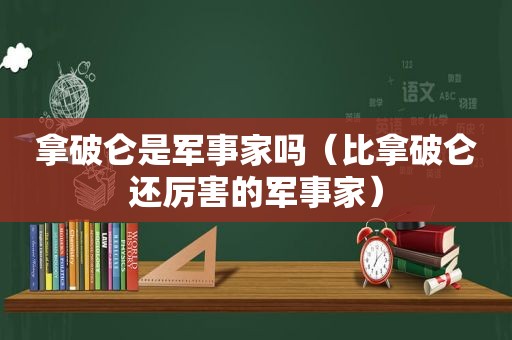 拿破仑是军事家吗（比拿破仑还厉害的军事家）