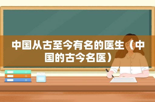 中国从古至今有名的医生（中国的古今名医）